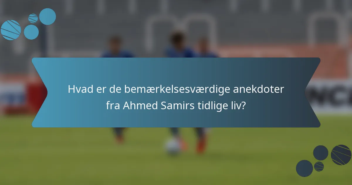 Hvad er de bemærkelsesværdige anekdoter fra Ahmed Samirs tidlige liv?