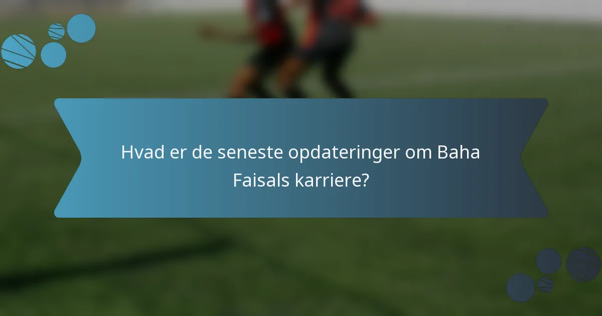 Hvad er de seneste opdateringer om Baha Faisals karriere?