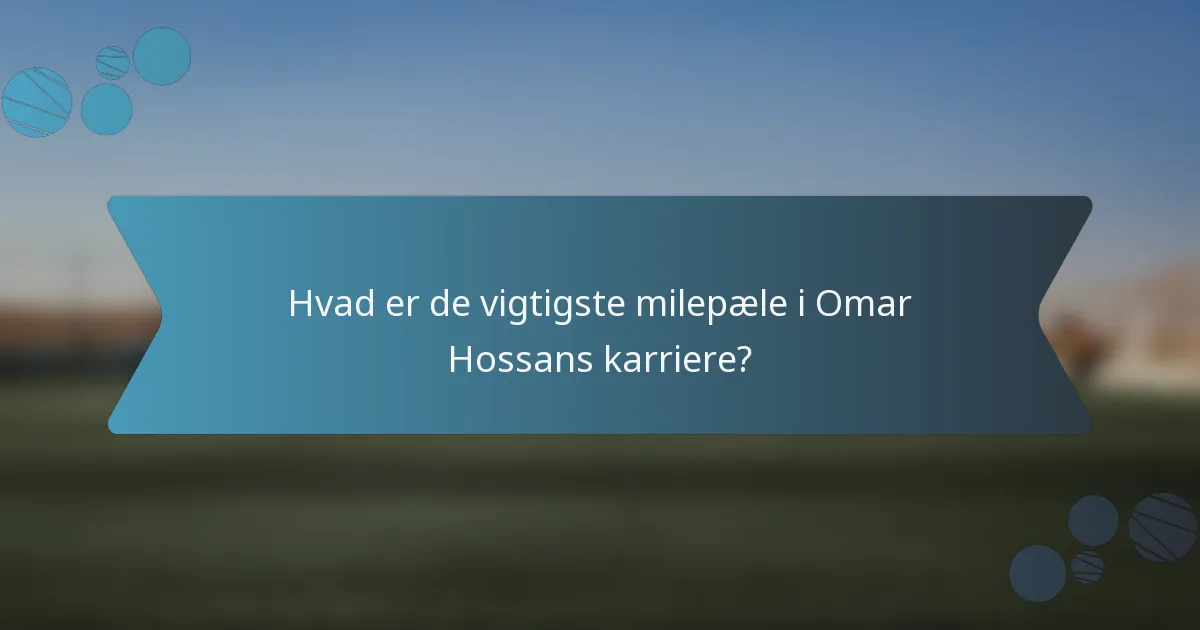 Hvad er de vigtigste milepæle i Omar Hossans karriere?