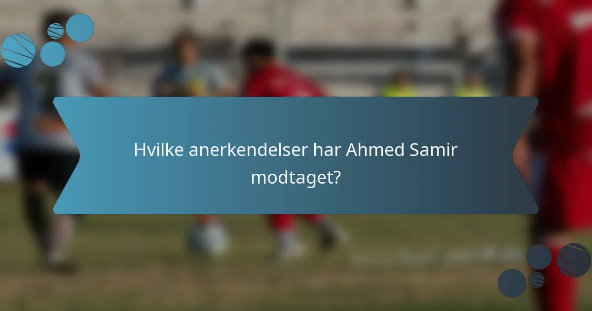 Hvilke anerkendelser har Ahmed Samir modtaget?