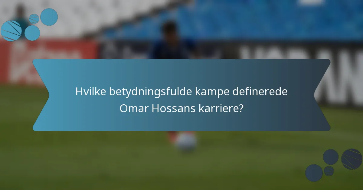 Hvilke betydningsfulde kampe definerede Omar Hossans karriere?