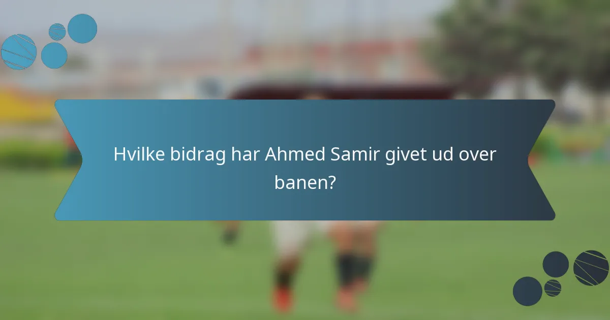 Hvilke bidrag har Ahmed Samir givet ud over banen?