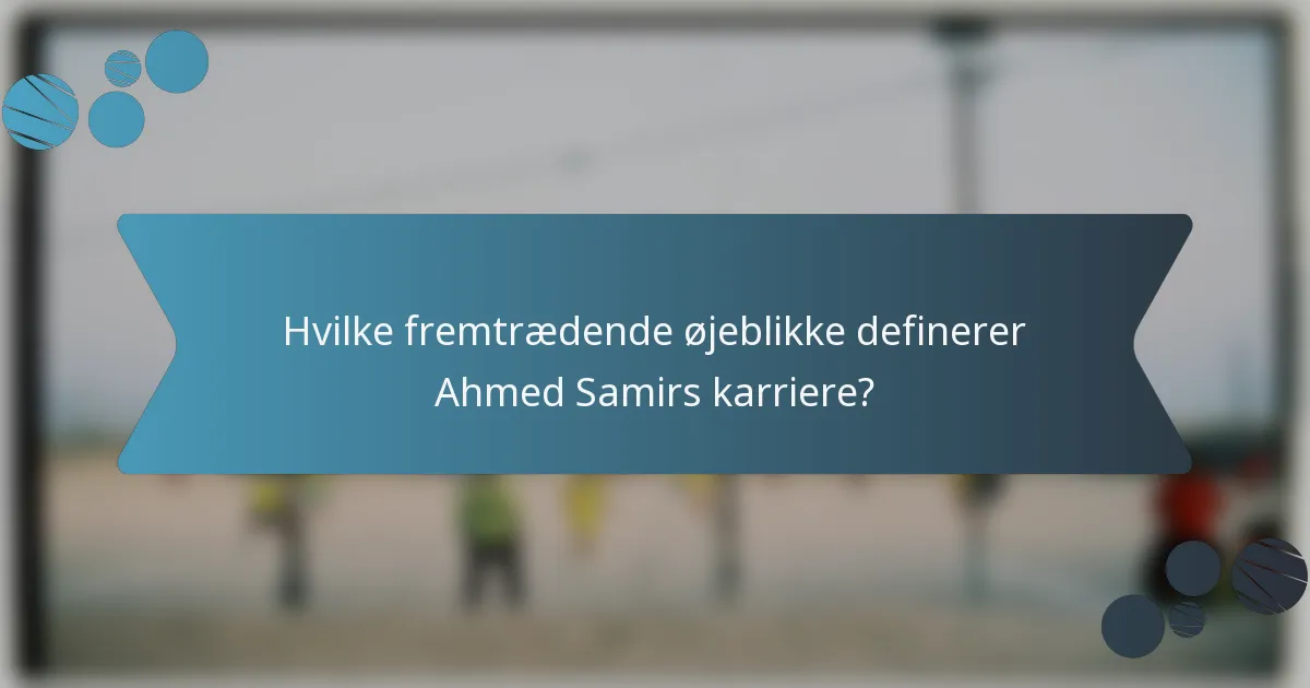 Hvilke fremtrædende øjeblikke definerer Ahmed Samirs karriere?