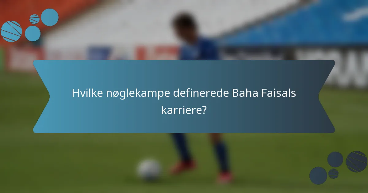 Hvilke nøglekampe definerede Baha Faisals karriere?