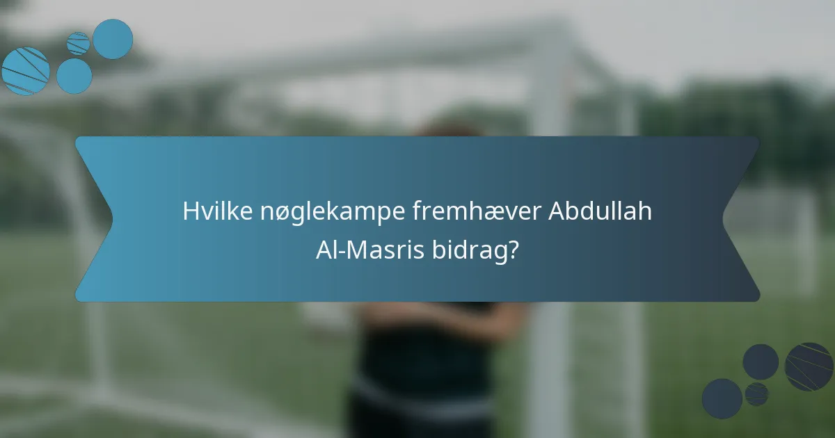 Hvilke nøglekampe fremhæver Abdullah Al-Masris bidrag?