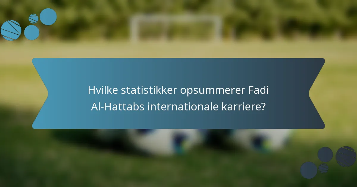Hvilke statistikker opsummerer Fadi Al-Hattabs internationale karriere?