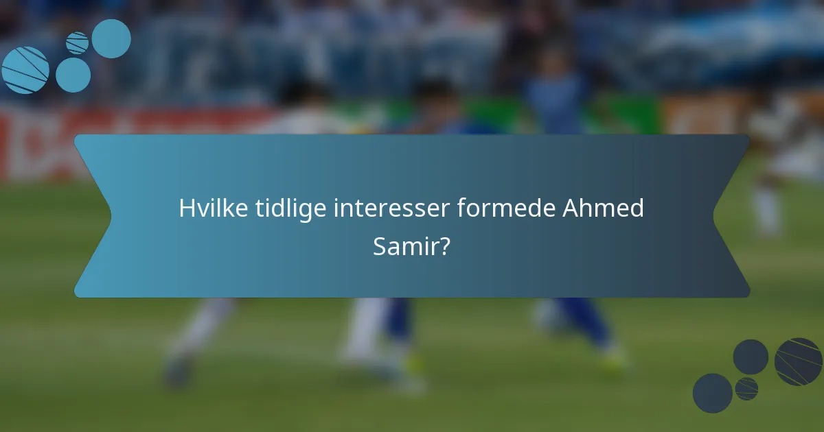 Hvilke tidlige interesser formede Ahmed Samir?