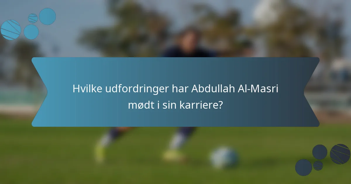 Hvilke udfordringer har Abdullah Al-Masri mødt i sin karriere?