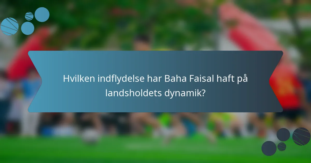 Hvilken indflydelse har Baha Faisal haft på landsholdets dynamik?