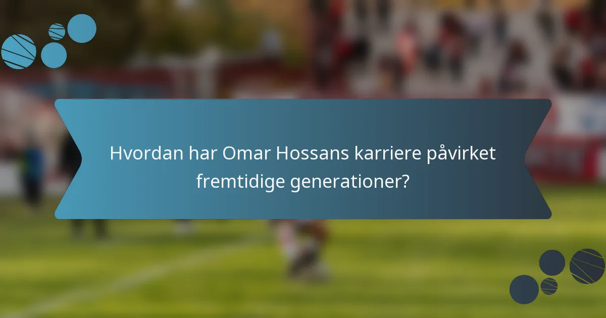 Hvordan har Omar Hossans karriere påvirket fremtidige generationer?