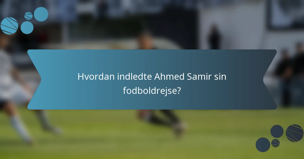 Hvordan indledte Ahmed Samir sin fodboldrejse?